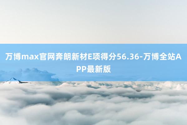 万博max官网奔朗新材E项得分56.36-万博全站APP最新版