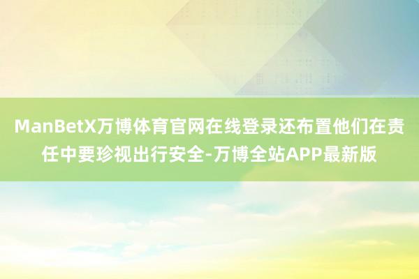 ManBetX万博体育官网在线登录还布置他们在责任中要珍视出行安全-万博全站APP最新版