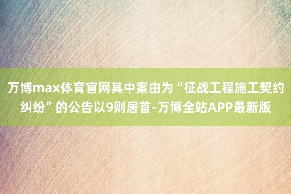 万博max体育官网其中案由为“征战工程施工契约纠纷”的公告以9则居首-万博全站APP最新版