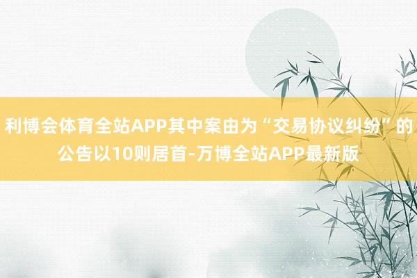 利博会体育全站APP其中案由为“交易协议纠纷”的公告以10则居首-万博全站APP最新版