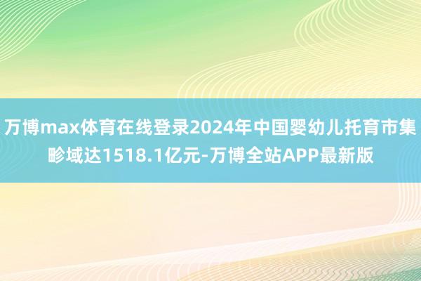 万博max体育在线登录2024年中国婴幼儿托育市集畛域达1518.1亿元-万博全站APP最新版
