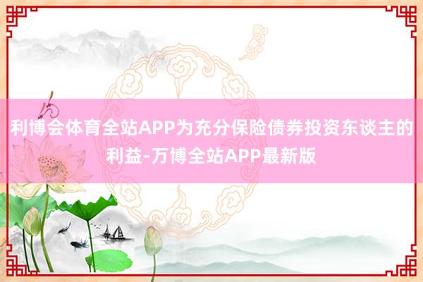 利博会体育全站APP为充分保险债券投资东谈主的利益-万博全站APP最新版