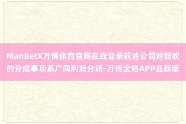 ManBetX万博体育官网在线登录前述公司对鼓吹的分成事项系广阔利润分派-万博全站APP最新版