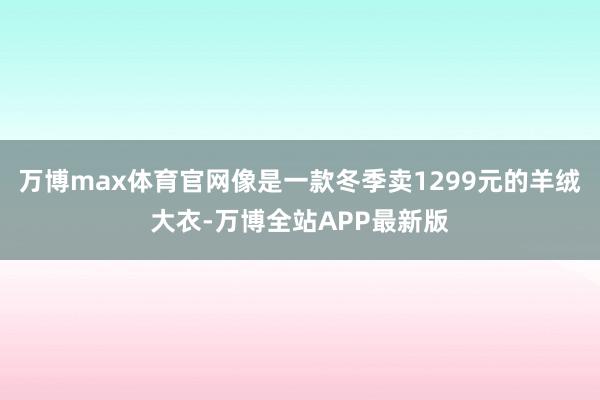 万博max体育官网像是一款冬季卖1299元的羊绒大衣-万博全站APP最新版