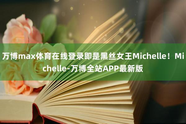 万博max体育在线登录即是黑丝女王Michelle！Michelle-万博全站APP最新版
