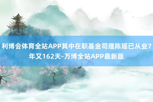 利博会体育全站APP其中在职基金司理陈瑶已从业7年又162天-万博全站APP最新版