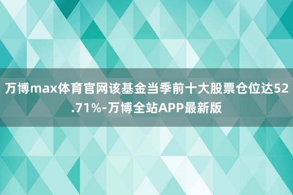 万博max体育官网该基金当季前十大股票仓位达52.71%-万博全站APP最新版