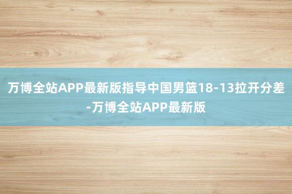 万博全站APP最新版指导中国男篮18-13拉开分差-万博全站APP最新版