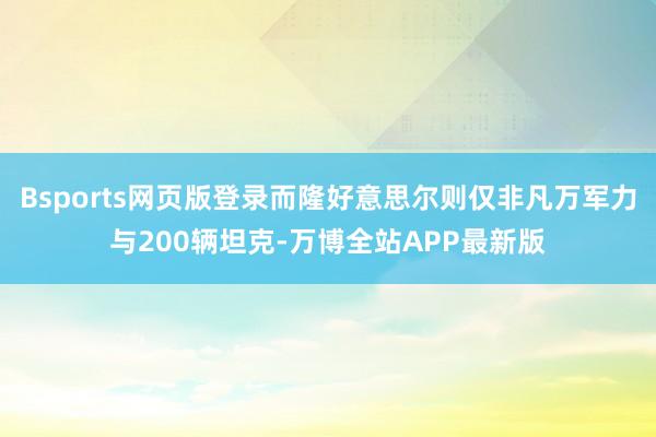 Bsports网页版登录而隆好意思尔则仅非凡万军力与200辆坦克-万博全站APP最新版