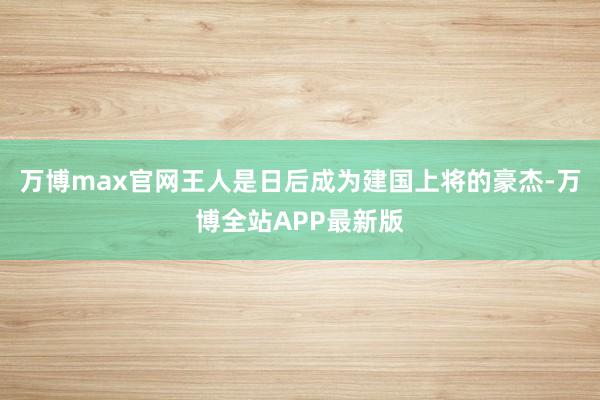 万博max官网王人是日后成为建国上将的豪杰-万博全站APP最新版