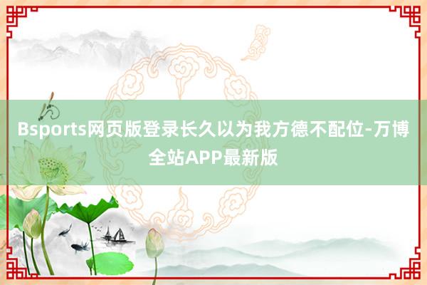 Bsports网页版登录长久以为我方德不配位-万博全站APP最新版