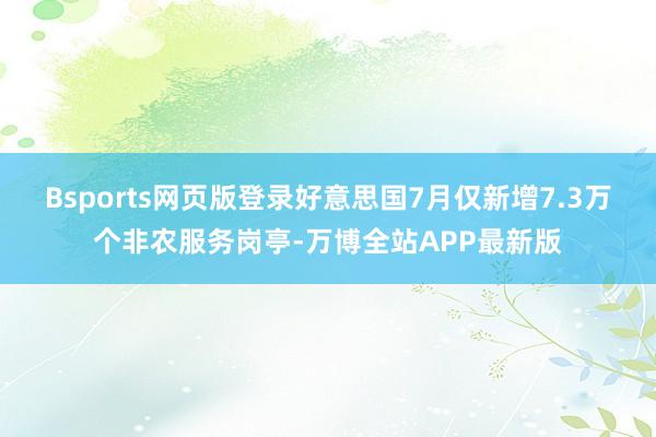 Bsports网页版登录好意思国7月仅新增7.3万个非农服务岗亭-万博全站APP最新版