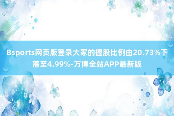 Bsports网页版登录大冢的握股比例由20.73%下落至4.99%-万博全站APP最新版