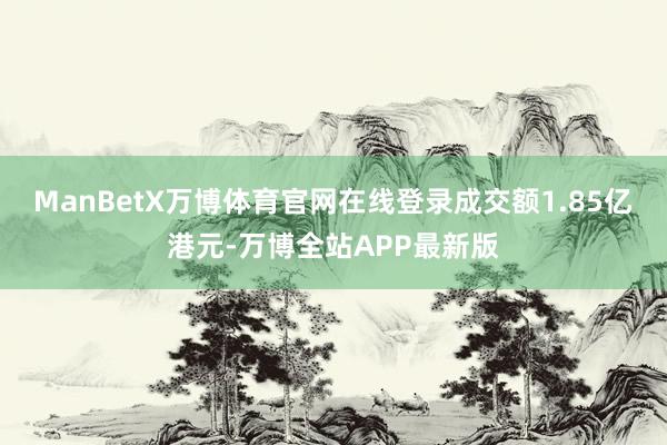 ManBetX万博体育官网在线登录成交额1.85亿港元-万博全站APP最新版