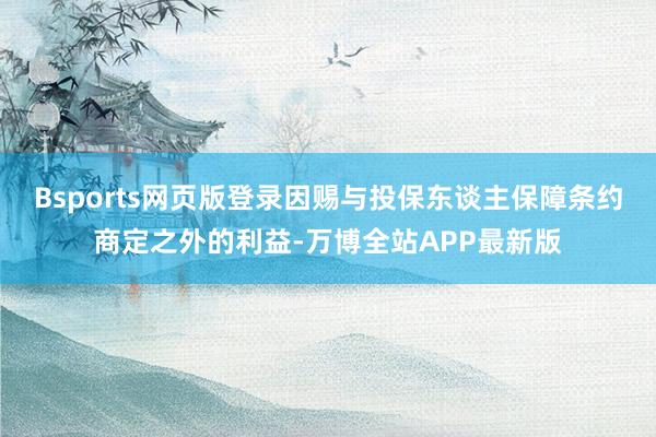 Bsports网页版登录因赐与投保东谈主保障条约商定之外的利益-万博全站APP最新版