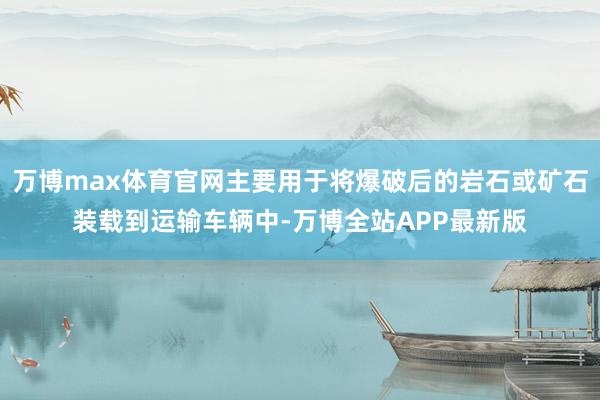 万博max体育官网主要用于将爆破后的岩石或矿石装载到运输车辆中-万博全站APP最新版