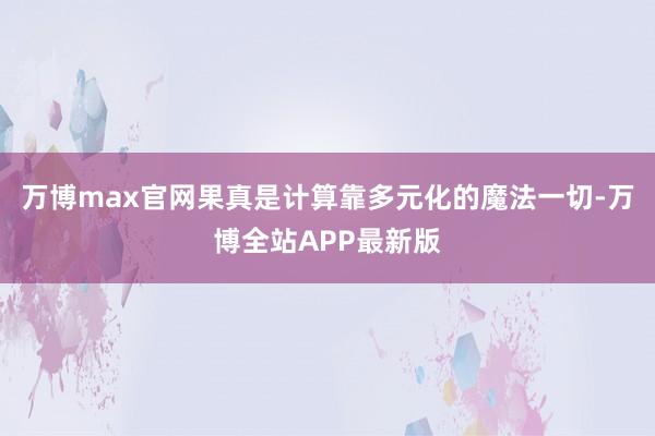 万博max官网果真是计算靠多元化的魔法一切-万博全站APP最新版
