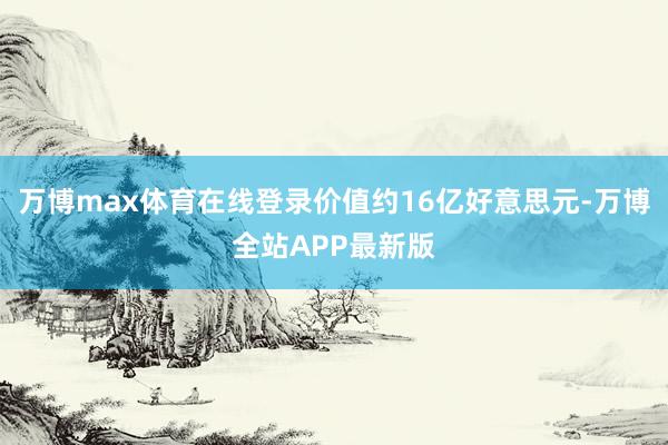 万博max体育在线登录价值约16亿好意思元-万博全站APP最新版