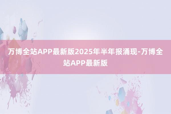 万博全站APP最新版　　2025年半年报涌现-万博全站APP最新版