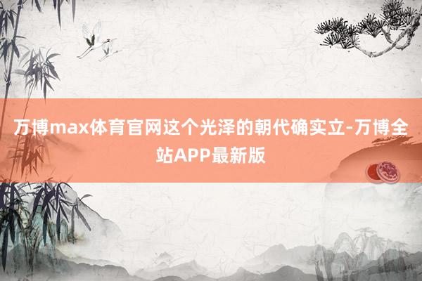万博max体育官网这个光泽的朝代确实立-万博全站APP最新版