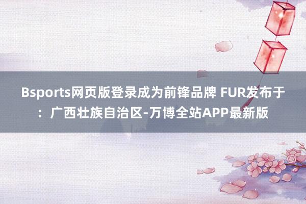 Bsports网页版登录成为前锋品牌 FUR发布于：广西壮族自治区-万博全站APP最新版