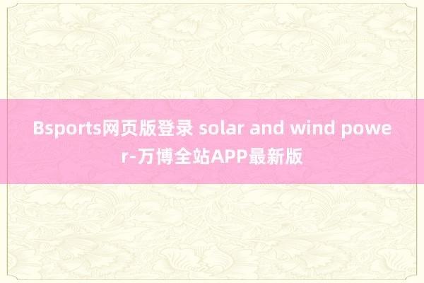 Bsports网页版登录 solar and wind power-万博全站APP最新版