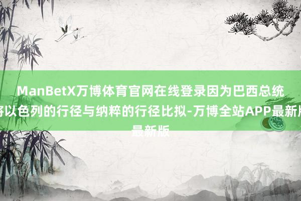 ManBetX万博体育官网在线登录因为巴西总统将以色列的行径与纳粹的行径比拟-万博全站APP最新版