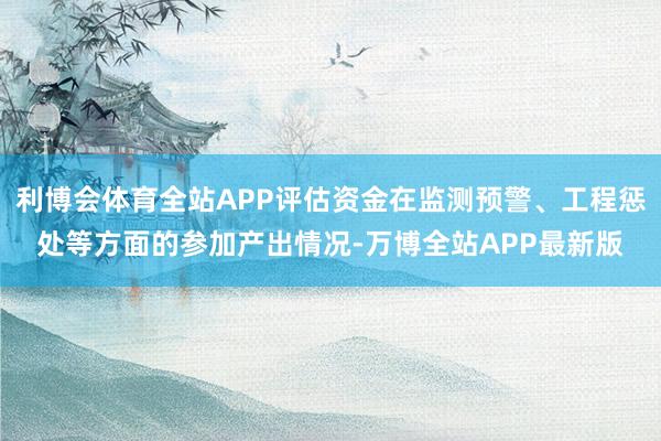 利博会体育全站APP评估资金在监测预警、工程惩处等方面的参加产出情况-万博全站APP最新版