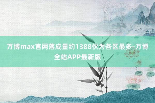 万博max官网落成量约1388伙为各区最多-万博全站APP最新版