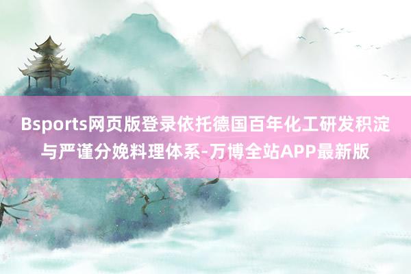 Bsports网页版登录依托德国百年化工研发积淀与严谨分娩料理体系-万博全站APP最新版
