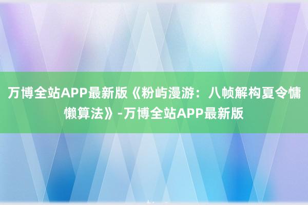 万博全站APP最新版《粉屿漫游：八帧解构夏令慵懒算法》-万博全站APP最新版