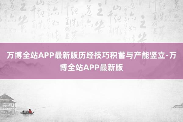 万博全站APP最新版历经技巧积蓄与产能竖立-万博全站APP最新版