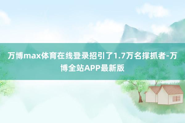 万博max体育在线登录招引了1.7万名撑抓者-万博全站APP最新版