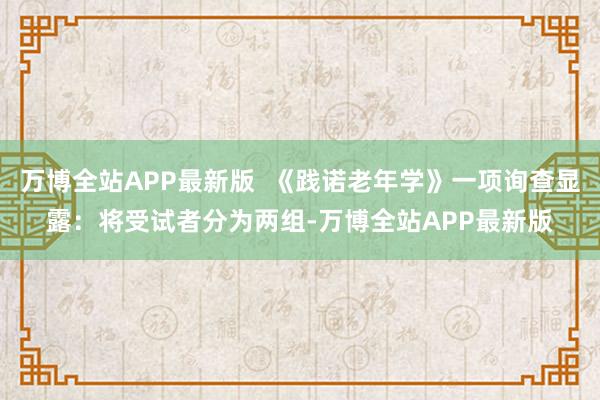 万博全站APP最新版  《践诺老年学》一项询查显露:将受试者分为两组-万博全站APP最新版