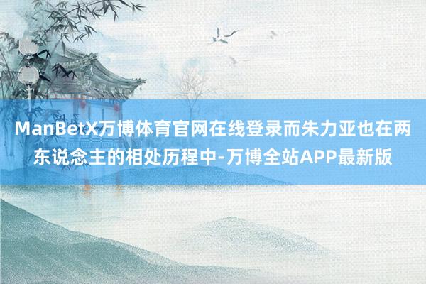 ManBetX万博体育官网在线登录而朱力亚也在两东说念主的相处历程中-万博全站APP最新版