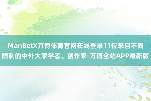 ManBetX万博体育官网在线登录11位来自不同限制的中外大家学者、创作家-万博全站APP最新版