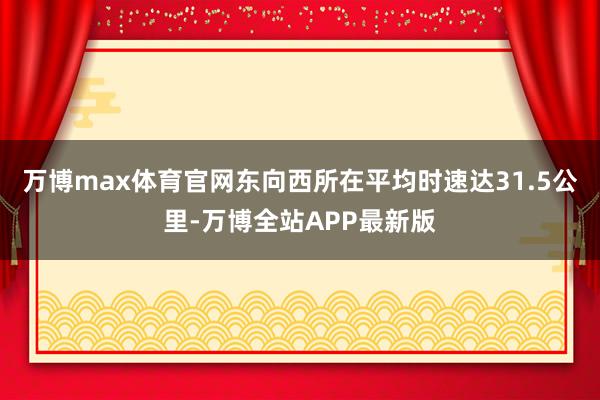 万博max体育官网东向西所在平均时速达31.5公里-万博全站APP最新版