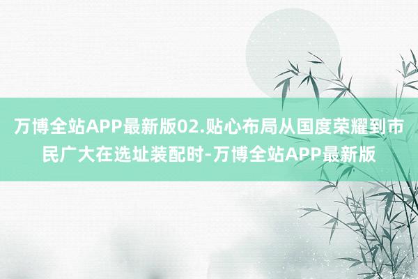 万博全站APP最新版02.贴心布局从国度荣耀到市民广大在选址装配时-万博全站APP最新版