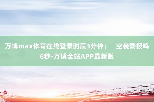 万博max体育在线登录时辰3分钟；   空袭警报鸣6秒-万博全站APP最新版