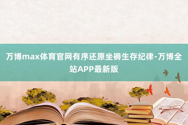 万博max体育官网有序还原坐褥生存纪律-万博全站APP最新版