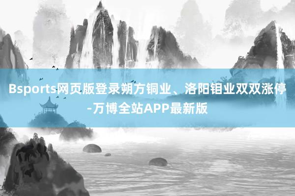 Bsports网页版登录朔方铜业、洛阳钼业双双涨停-万博全站APP最新版
