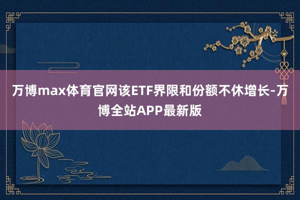 万博max体育官网该ETF界限和份额不休增长-万博全站APP最新版