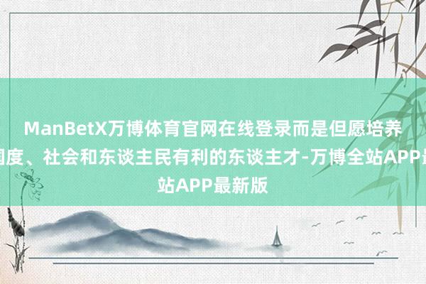ManBetX万博体育官网在线登录而是但愿培养出对国度、社会和东谈主民有利的东谈主才-万博全站APP最新版