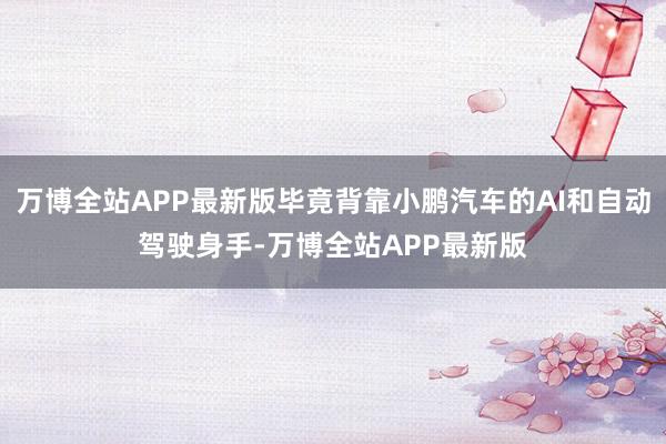 万博全站APP最新版毕竟背靠小鹏汽车的AI和自动驾驶身手-万博全站APP最新版