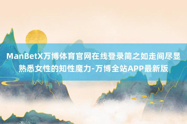 ManBetX万博体育官网在线登录简之如走间尽显熟悉女性的知性魔力-万博全站APP最新版
