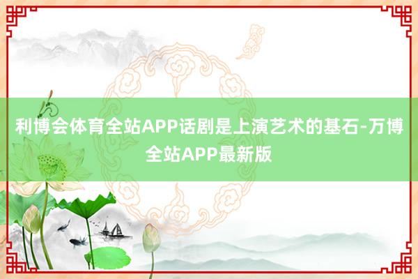 利博会体育全站APP话剧是上演艺术的基石-万博全站APP最新版