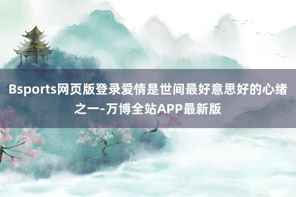 Bsports网页版登录爱情是世间最好意思好的心绪之一-万博全站APP最新版