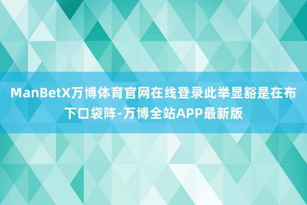 ManBetX万博体育官网在线登录此举显豁是在布下口袋阵-万博全站APP最新版