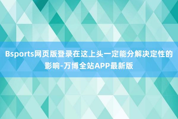 Bsports网页版登录在这上头一定能分解决定性的影响-万博全站APP最新版