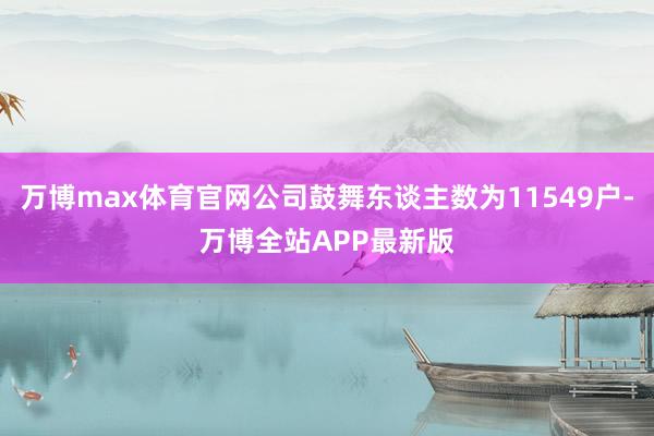 万博max体育官网公司鼓舞东谈主数为11549户-万博全站APP最新版
